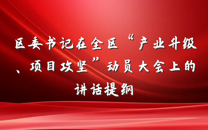 区委书记在全区“产业升级、项目攻坚”动员大会上的讲话提纲