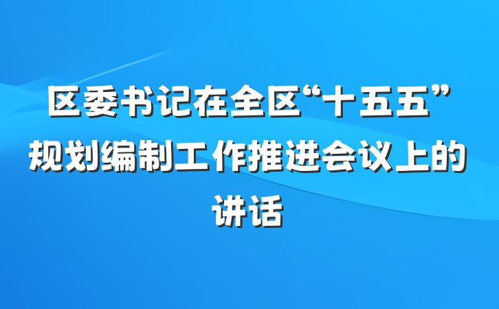 区委书记在全区“十五五”规划编制工作推进会议上的讲话