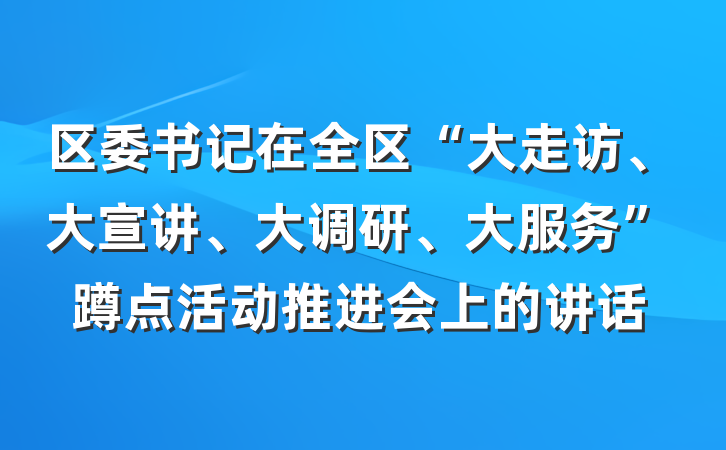 区委书记在全区“大走访、大宣讲、大调研、大服务”蹲点活动推进会上的讲话