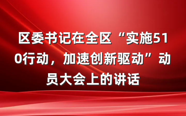 区委书记在全区“实施510行动，加速创新驱动”动员大会上的讲话