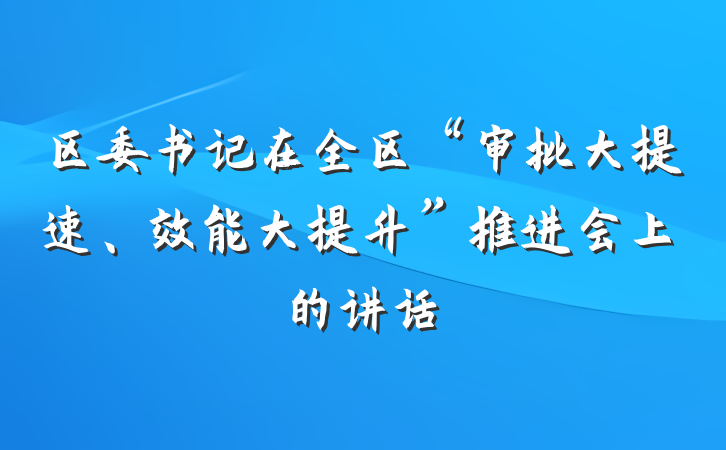 区委书记在全区“审批大提速、效能大提升”推进会上的讲话