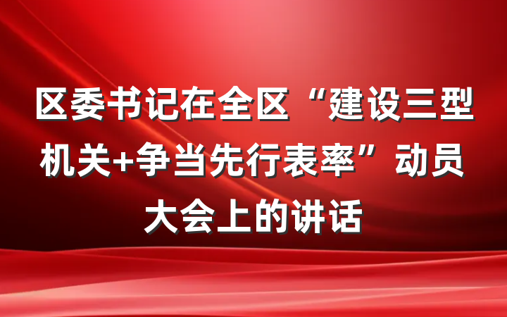区委书记在全区“建设三型机关 争当先行表率”动员大会上的讲话