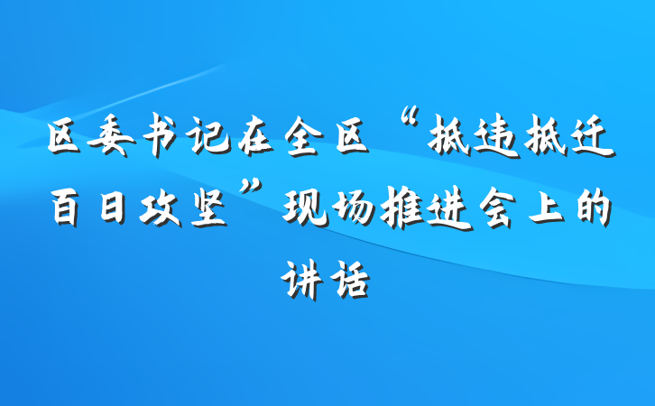 区委书记在全区“拆违拆迁百日攻坚”现场推进会上的讲话