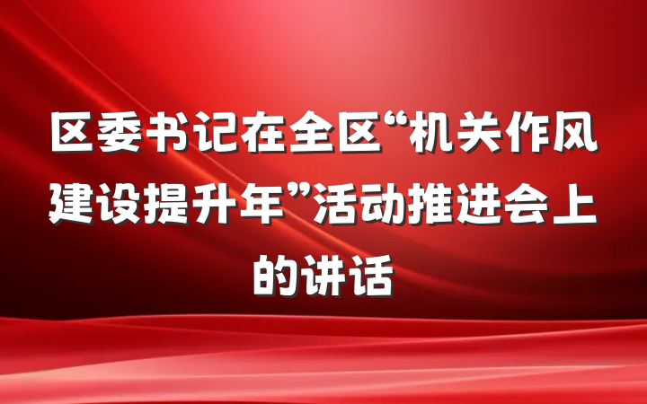 区委书记在全区“机关作风建设提升年”活动推进会上的讲话