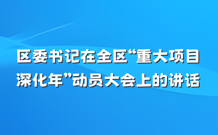 区委书记在全区“重大项目深化年”动员大会上的讲话