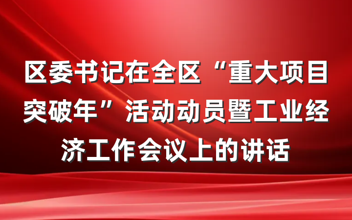 区委书记在全区“重大项目突破年”活动动员暨工业经济工作会议上的讲话
