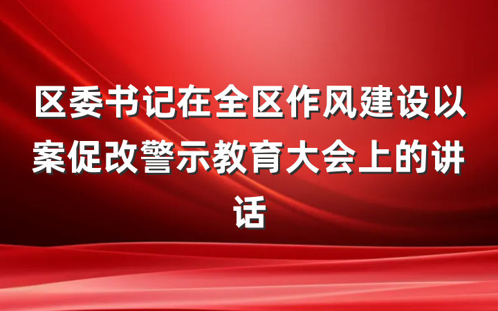 区委书记在全区作风建设以案促改警示教育大会上的讲话