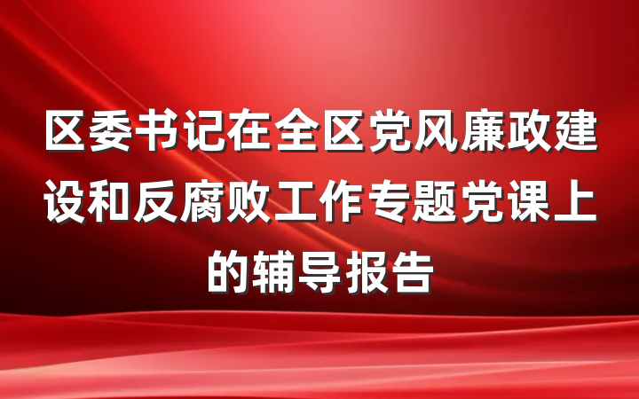 区委书记在全区党风廉政建设和反腐败工作专题党课上的辅导报告