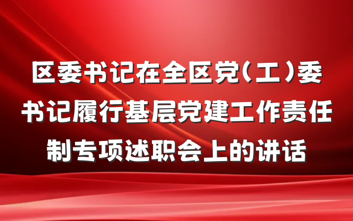 区委书记在全区党（工）委书记履行基层党建工作责任制专项述职会上的讲话