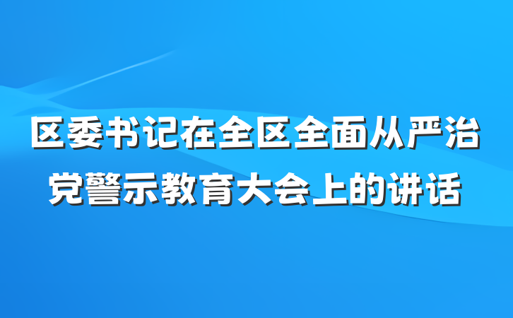 区委书记在全区全面从严治党警示教育大会上的讲话