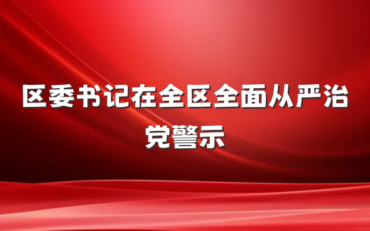 区委书记在全区全面从严治党警示