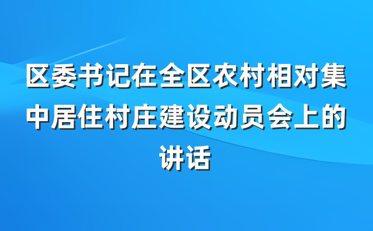 区委书记在全区农村相对集中居住村庄建设动员会上的讲话
