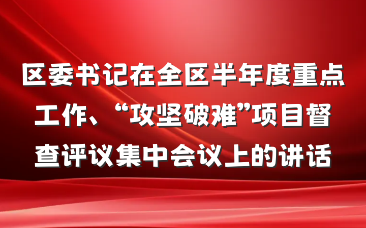 区委书记在全区半年度重点工作、“攻坚破难”项目督查评议集中会议上的讲话