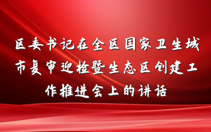 区委书记在全区国家卫生城市复审迎检暨生态区创建工作推进会上的讲话