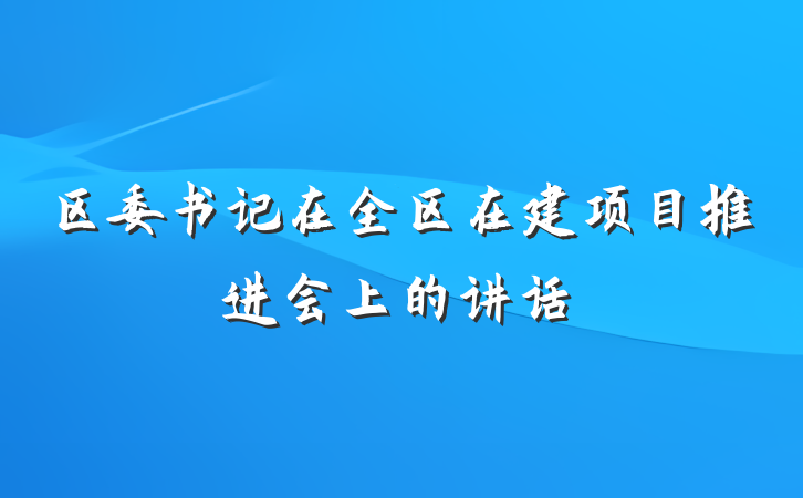 区委书记在全区在建项目推进会上的讲话