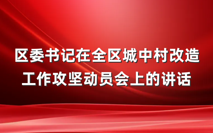 区委书记在全区城中村改造工作攻坚动员会上的讲话