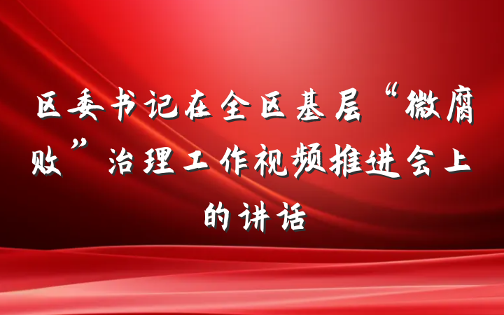 区委书记在全区基层“微腐败”治理工作视频推进会上的讲话