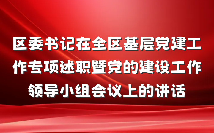 区委书记在全区基层党建工作专项述职暨党的建设工作领导小组会议上的讲话