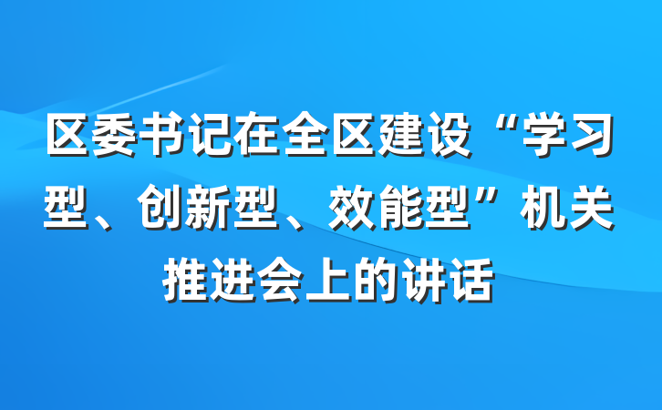 区委书记在全区建设“学习型、创新型、效能型”机关推进会上的讲话