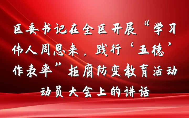 区委书记在全区开展“学习伟人周恩来，践行‘五德’作表率”拒腐防变教育活动动员大会上的讲话