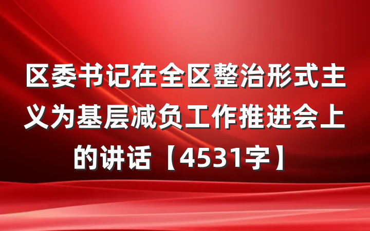 区委书记在全区整治形式主义为基层减负工作推进会上的讲话【4531字】