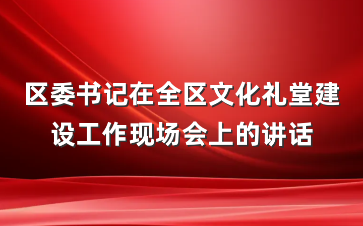 区委书记在全区文化礼堂建设工作现场会上的讲话