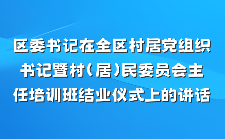 区委书记在全区村居党组织书记暨村（居）民委员会主任培训班结业仪式上的讲话