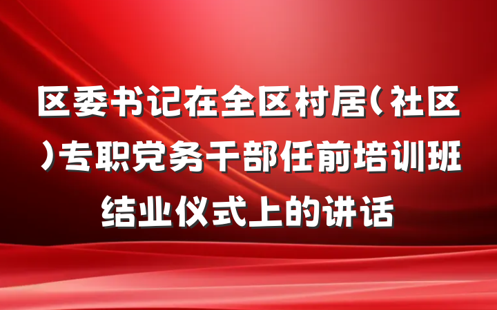 区委书记在全区村居（社区）专职党务干部任前培训班结业仪式上的讲话