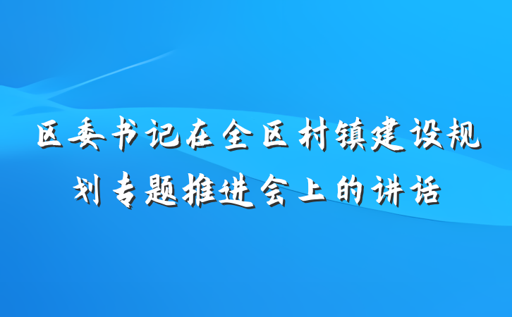 区委书记在全区村镇建设规划专题推进会上的讲话