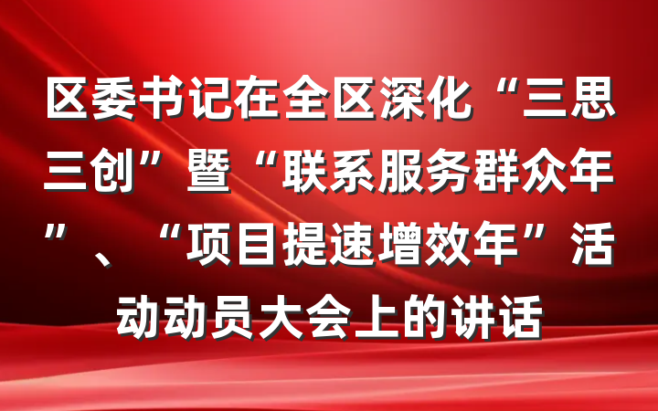区委书记在全区深化“三思三创”暨“联系服务群众年”、“项目提速增效年”活动动员大会上的讲话