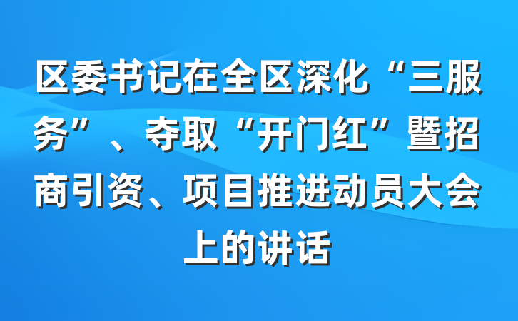 区委书记在全区深化“三服务”、夺取“开门红”暨招商引资、项目推进动员大会上的讲话