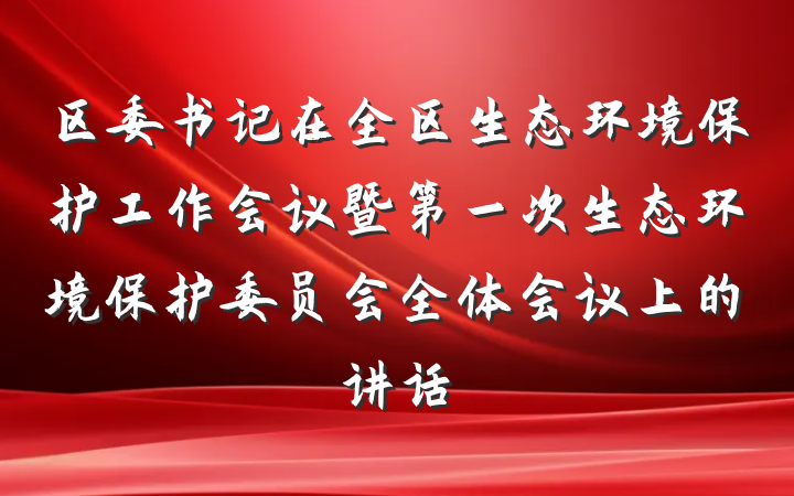 区委书记在全区生态环境保护工作会议暨第一次生态环境保护委员会全体会议上的讲话