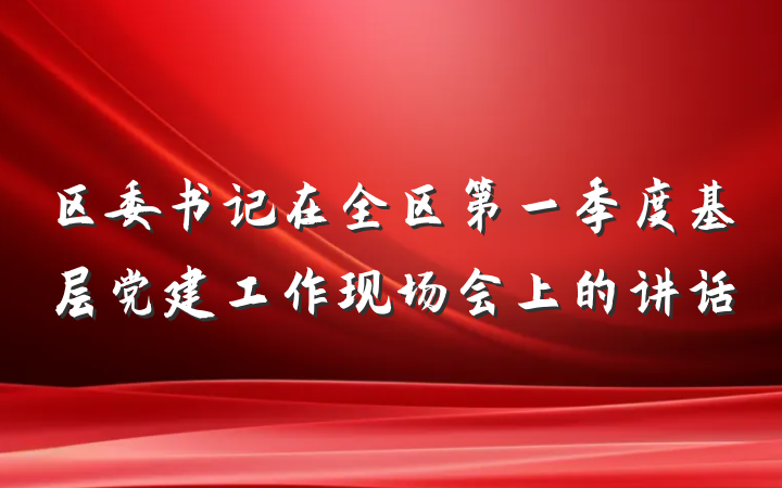 区委书记在全区第一季度基层党建工作现场会上的讲话