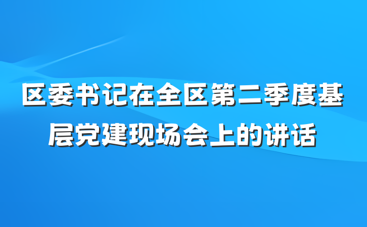 区委书记在全区第二季度基层党建现场会上的讲话