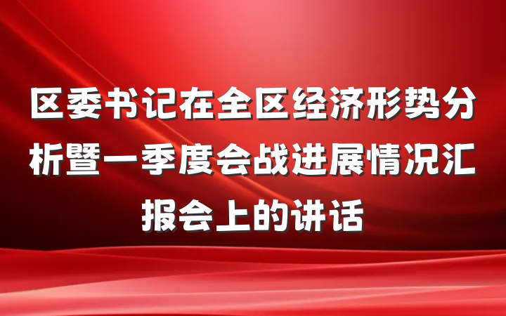 区委书记在全区经济形势分析暨一季度会战进展情况汇报会上的讲话