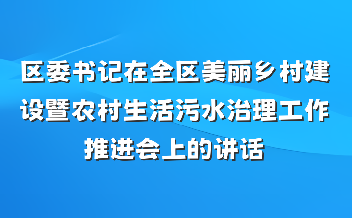 区委书记在全区美丽乡村建设暨农村生活污水治理工作推进会上的讲话