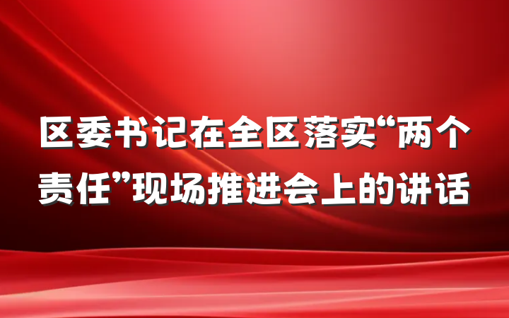 区委书记在全区落实“两个责任”现场推进会上的讲话