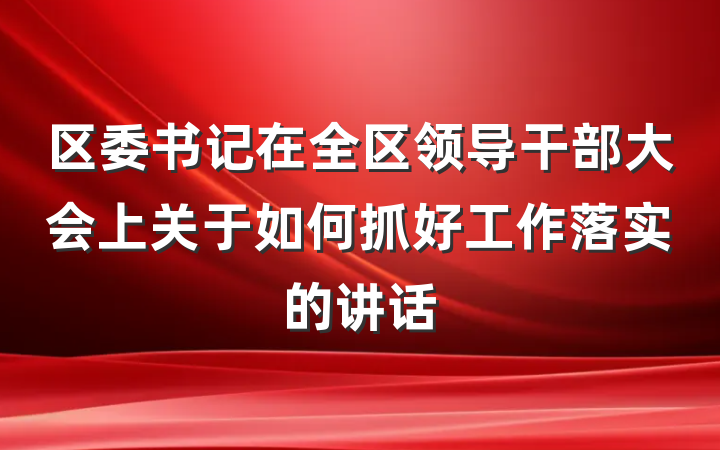 区委书记在全区领导干部大会上关于如何抓好工作落实的讲话