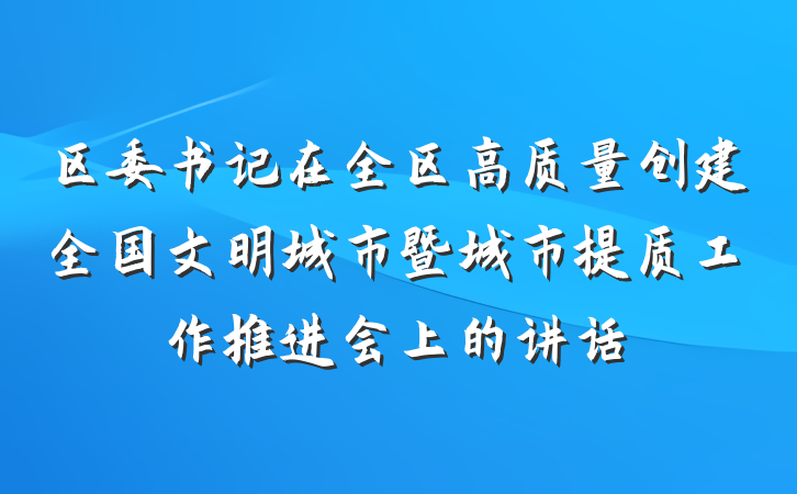 区委书记在全区高质量创建全国文明城市暨城市提质工作推进会上的讲话