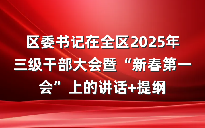 区委书记在全区2025年三级干部大会暨“新春第一会”上的讲话 提纲