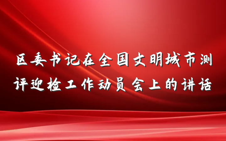 区委书记在全国文明城市测评迎检工作动员会上的讲话