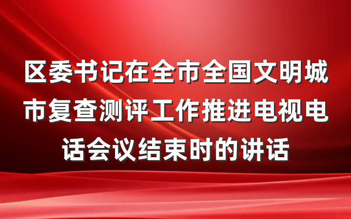 区委书记在全市全国文明城市复查测评工作推进电视电话会议结束时的讲话