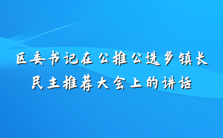区委书记在公推公选乡镇长民主推荐大会上的讲话
