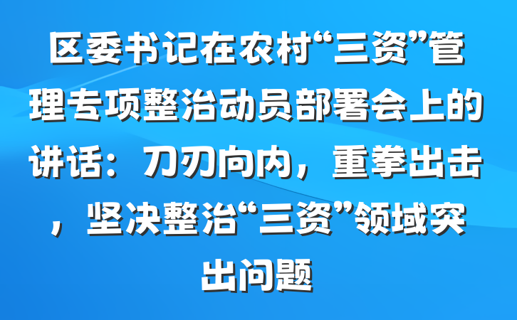 区委书记在农村“三资”管理专项整治动员部署会上的讲话：刀刃向内，重拳出击，坚决整治“三资”领域突出问题