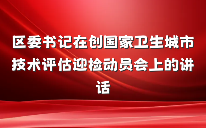 区委书记在创国家卫生城市技术评估迎检动员会上的讲话