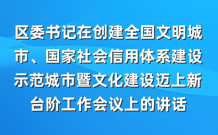 区委书记在创建全国文明城市、国家社会信用体系建设示范城市暨文化建设迈上新台阶工作会议上的讲话