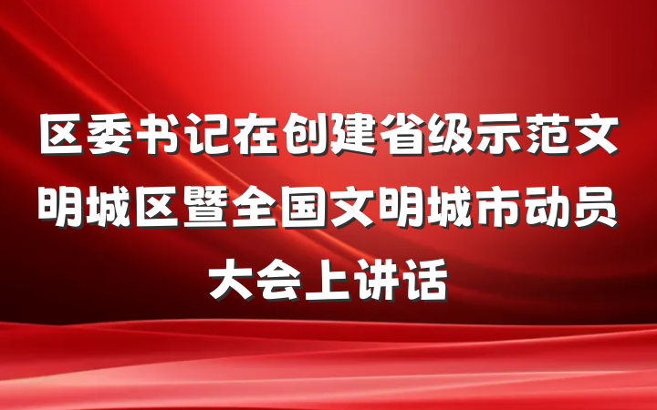 区委书记在创建省级示范文明城区暨全国文明城市动员大会上讲话