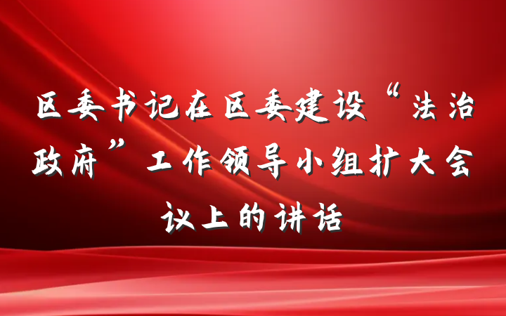 区委书记在区委建设“法治政府”工作领导小组扩大会议上的讲话