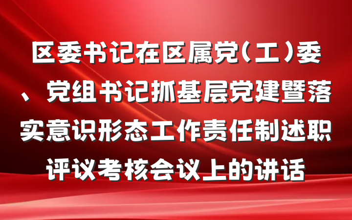 区委书记在区属党（工）委、党组书记抓基层党建暨落实意识形态工作责任制述职评议考核会议上的讲话