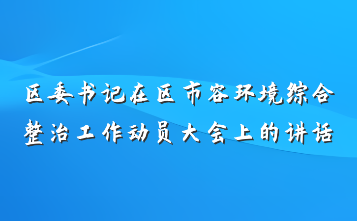 区委书记在区市容环境综合整治工作动员大会上的讲话